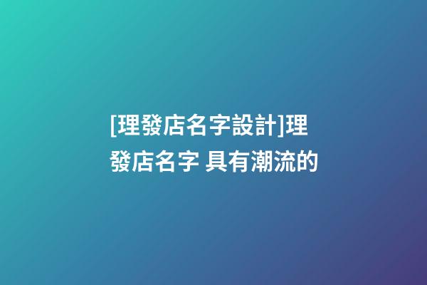 [理發店名字設計]理發店名字 具有潮流的-第1張-店鋪起名-玄機派